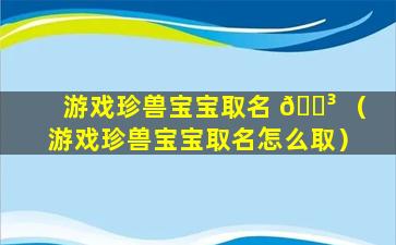 游戏珍兽宝宝取名 🐳 （游戏珍兽宝宝取名怎么取）